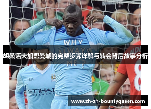 胡桑诺夫加盟曼城的完整步骤详解与转会背后故事分析 胡桑诺夫加盟曼城的完整步骤详解与转会背后故事分析