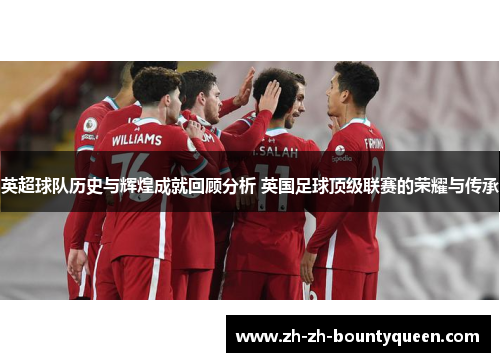英超球队历史与辉煌成就回顾分析 英国足球顶级联赛的荣耀与传承