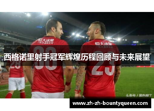 西格诺里射手冠军辉煌历程回顾与未来展望 西格诺里射手冠军辉煌历程回顾与未来展望