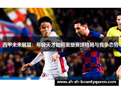 西甲未来展望:年轻天才如何重塑赛场格局与竞争态势 西甲未来展望:年轻天才如何重塑赛场格局与竞争态势