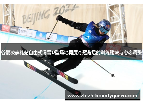 谷爱凌崇礼站自由式滑雪U型场地再度夺冠背后的训练秘诀与心态调整 谷爱凌崇礼站自由式滑雪U型场地再度夺冠背后的训练秘诀与心态调整