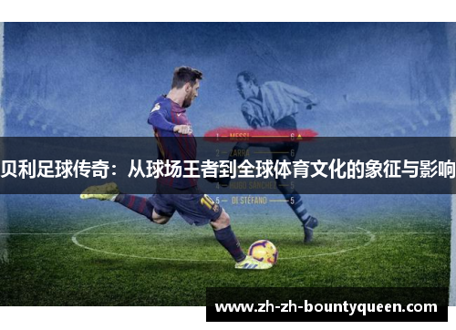 贝利足球传奇:从球场王者到全球体育文化的象征与影响 贝利足球传奇:从球场王者到全球体育文化的象征与影响