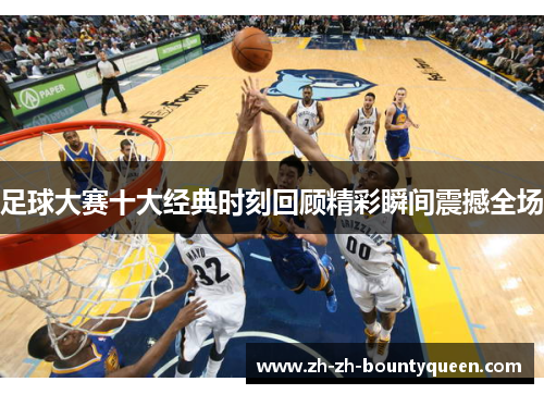 足球大赛十大经典时刻回顾精彩瞬间震撼全场 足球大赛十大经典时刻回顾精彩瞬间震撼全场