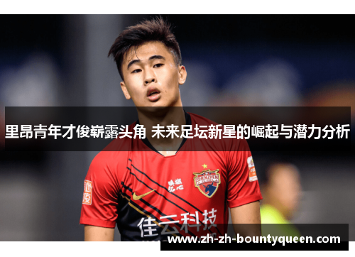 里昂青年才俊崭露头角 未来足坛新星的崛起与潜力分析 里昂青年才俊崭露头角 未来足坛新星的崛起与潜力分析