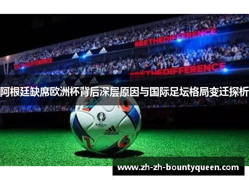 阿根廷缺席欧洲杯背后深层原因与国际足坛格局变迁探析