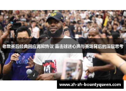 老詹赛后经典回应再掀热议 直击球迷心声与赛场背后的深层思考 老詹赛后经典回应再掀热议 直击球迷心声与赛场背后的深层思考