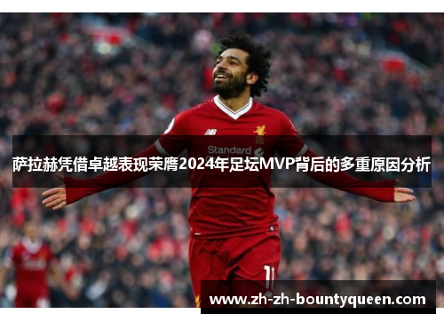 萨拉赫凭借卓越表现荣膺2024年足坛MVP背后的多重原因分析 萨拉赫凭借卓越表现荣膺2024年足坛MVP背后的多重原因分析