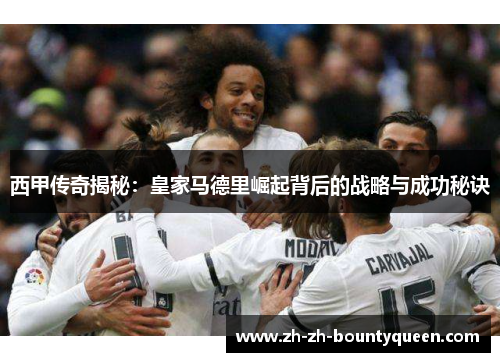 西甲传奇揭秘：皇家马德里崛起背后的战略与成功秘诀