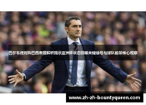 巴尔韦德对阵巴西表现解析揭示亚洲杯状态回暖关键信号与球队前景核心观察 巴尔韦德对阵巴西表现解析揭示亚洲杯状态回暖关键信号与球队前景核心观察
