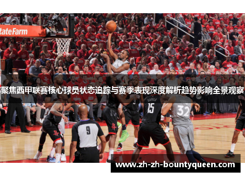 聚焦西甲联赛核心球员状态追踪与赛季表现深度解析趋势影响全景观察