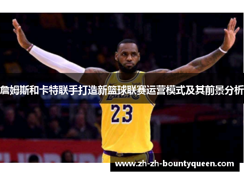 詹姆斯和卡特联手打造新篮球联赛运营模式及其前景分析