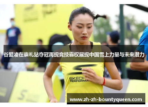 谷爱凌在崇礼站夺冠再现竞技霸权展现中国雪上力量与未来潜力 谷爱凌在崇礼站夺冠再现竞技霸权展现中国雪上力量与未来潜力
