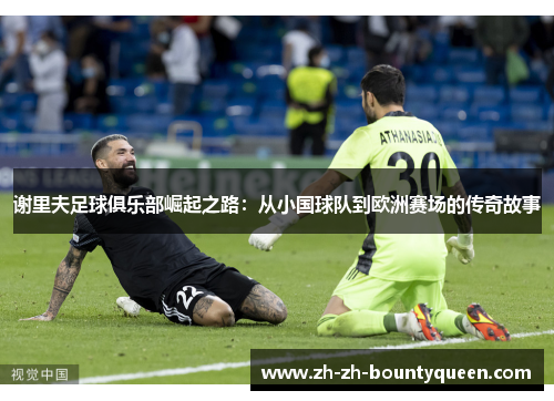 谢里夫足球俱乐部崛起之路：从小国球队到欧洲赛场的传奇故事
