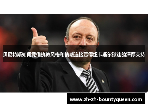贝尼特斯如何凭借执教风格和情感连接赢得纽卡斯尔球迷的深厚支持