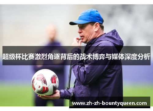 超级杯比赛激烈角逐背后的战术博弈与媒体深度分析 超级杯比赛激烈角逐背后的战术博弈与媒体深度分析