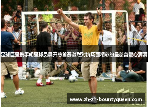 足球巨星携手明星球员展开慈善赛激烈对抗场面精彩纷呈慈善爱心满满 足球巨星携手明星球员展开慈善赛激烈对抗场面精彩纷呈慈善爱心满满