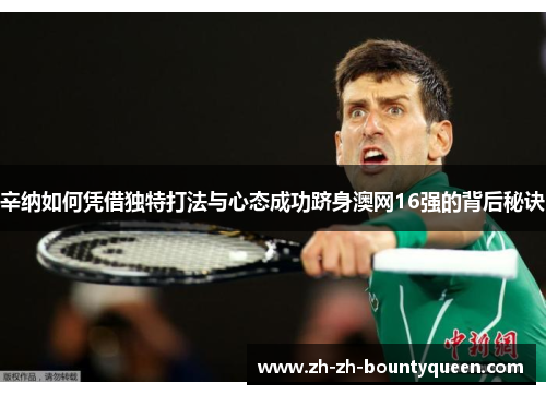 辛纳如何凭借独特打法与心态成功跻身澳网16强的背后秘诀 辛纳如何凭借独特打法与心态成功跻身澳网16强的背后秘诀