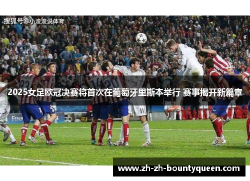 2025女足欧冠决赛将首次在葡萄牙里斯本举行 赛事揭开新篇章 2025女足欧冠决赛将首次在葡萄牙里斯本举行 赛事揭开新篇章
