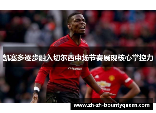 凯塞多逐步融入切尔西中场节奏展现核心掌控力 凯塞多逐步融入切尔西中场节奏展现核心掌控力