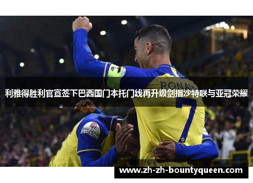 利雅得胜利官宣签下巴西国门本托门线再升级剑指沙特联与亚冠荣耀 利雅得胜利官宣签下巴西国门本托门线再升级剑指沙特联与亚冠荣耀