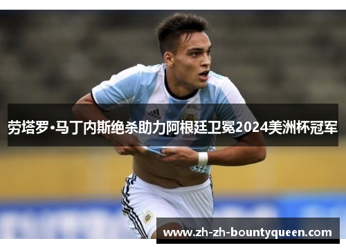 劳塔罗·马丁内斯绝杀助力阿根廷卫冕2024美洲杯冠军 劳塔罗·马丁内斯绝杀助力阿根廷卫冕2024美洲杯冠军