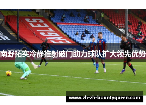 南野拓实冷静推射破门助力球队扩大领先优势 南野拓实冷静推射破门助力球队扩大领先优势