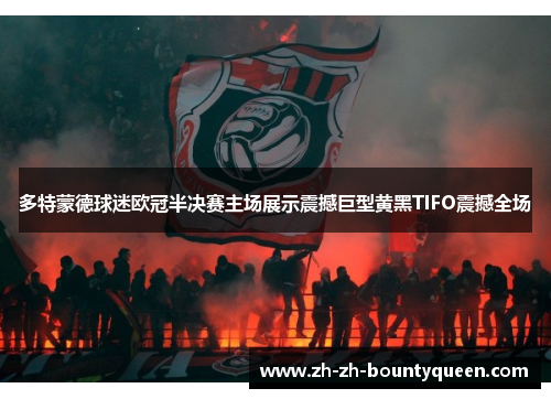 多特蒙德球迷欧冠半决赛主场展示震撼巨型黄黑TIFO震撼全场