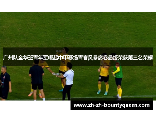 广州队全华班青年军崛起中甲赛场青春风暴席卷最终荣获第三名荣耀