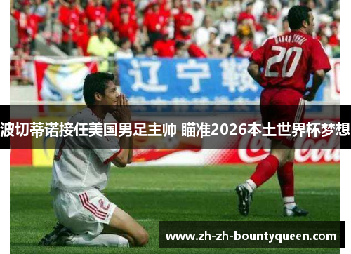 波切蒂诺接任美国男足主帅 瞄准2026本土世界杯梦想 波切蒂诺接任美国男足主帅 瞄准2026本土世界杯梦想