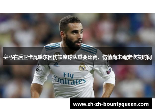 皇马右后卫卡瓦哈尔因伤缺席球队重要比赛，伤情尚未确定恢复时间