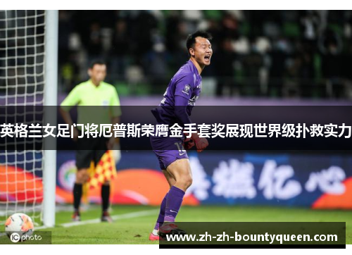 英格兰女足门将厄普斯荣膺金手套奖展现世界级扑救实力 英格兰女足门将厄普斯荣膺金手套奖展现世界级扑救实力