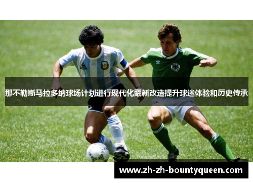 那不勒斯马拉多纳球场计划进行现代化翻新改造提升球迷体验和历史传承 那不勒斯马拉多纳球场计划进行现代化翻新改造提升球迷体验和历史传承