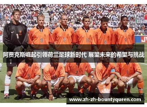 阿贾克斯崛起引领荷兰足球新时代 展望未来的希望与挑战