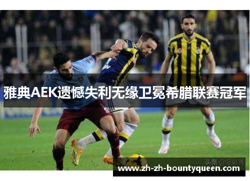 雅典AEK遗憾失利无缘卫冕希腊联赛冠军