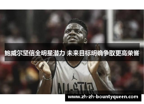 鲍威尔坚信全明星潜力 未来目标明确争取更高荣誉