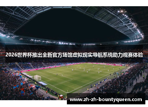 2026世界杯推出全新官方场馆虚拟现实导航系统助力观赛体验 2026世界杯推出全新官方场馆虚拟现实导航系统助力观赛体验