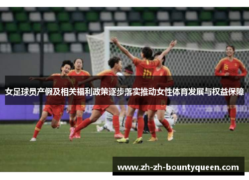 女足球员产假及相关福利政策逐步落实推动女性体育发展与权益保障