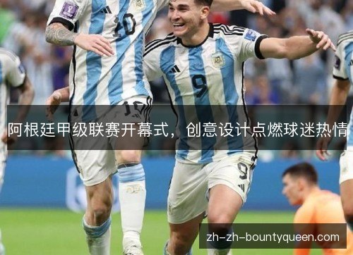 阿根廷甲级联赛开幕式,创意设计点燃球迷热情 阿根廷甲级联赛开幕式,创意设计点燃球迷热情
