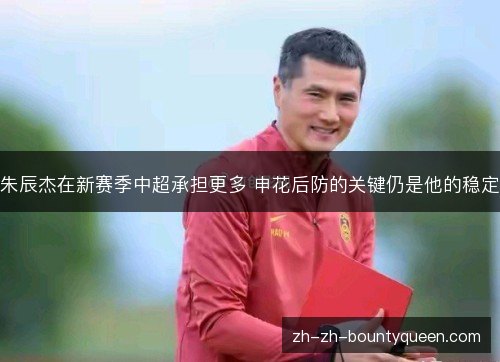 朱辰杰在新赛季中超承担更多 申花后防的关键仍是他的稳定 朱辰杰在新赛季中超承担更多 申花后防的关键仍是他的稳定